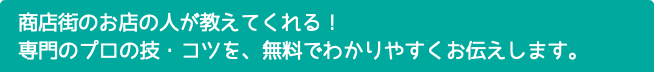 商店街のお店の人が教えてくれる！ 専門のプロの技・コツを、無料でわかりやすくお伝えします。