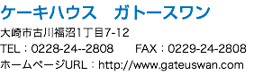 ケーキハウス　ガトースワン 大崎市古川福沼1丁目7-12 TEL：0228-24--2808 FAX：0229-24-2808 ホームページURL：http://www.gateuswan.com