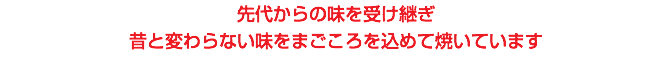 先代からの味を受け継ぎ 昔と変わらない味をまごころを込めて焼いています