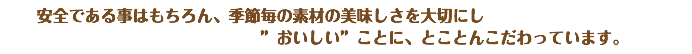 安全である事はもちろん、季節毎の素材の美味しさを大切にし ”おいしい”ことに、とことんこだわっています。