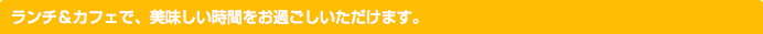 ランチ＆カフェで、美味しい時間をお過ごしいただけます。