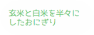 玄米と白米を半々にしたおにぎり