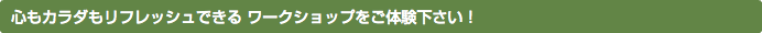 心もカラダもリフレッシュできる ワークショップをご体験下さい！