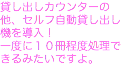 貸し出しカウンターの他、セルフ自動貸し出し機を導入！ 一度に１０冊程度処理できるみたいですよ。