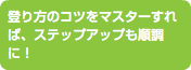 登り方のコツをマスターすれば、ステップアップも順調に！