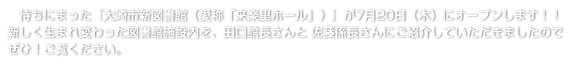 　待ちにまった『大崎市新図書館（愛称「来楽里ホール」）』が7月20日（木）にオープンします！！ 新しく生まれ変わった図書館施設内を、田口館長さんと 佐藤係長さんにご紹介していただきましたのでぜひ！ご覧ください。