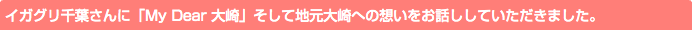 イガグリ千葉さんに「My Dear 大崎」そして地元大崎への想いをお話ししていただきました。