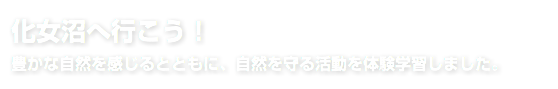 化女沼へ行こう！ 豊かな自然を感じるとともに、自然を守る活動を体験学習しました。