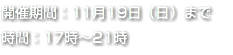 開催期間：11月19日（日）まで 時間：17時〜21時