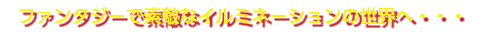 ファンタジーで素敵なイルミネーションの世界へ・・・