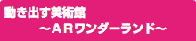 動き出す美術館 ～ＡＲワンダーランド～