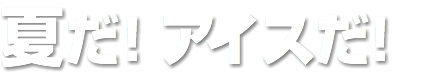 夏だ！アイスだ！