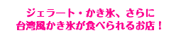 ジェラート・かき氷、さらに 台湾風かき氷が食べられるお店！