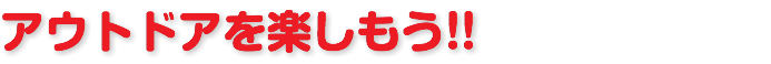 アウトドアを楽しもう!!