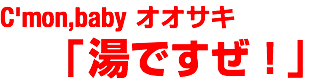 C'mon,baby オオサキ 「湯ですぜ！」