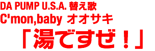 DA PUMP U.S.A. 替え歌C'mon,baby オオサキ 「湯ですぜ！」