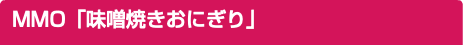 MMO「味噌焼きおにぎり」
