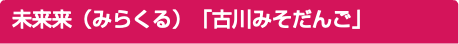 未来来（みらくる）「古川みそだんご」 