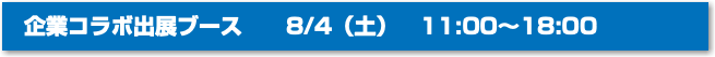 企業コラボ出展ブース 8/4（土）　11:00〜18:00